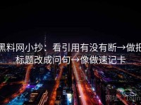 黑料网小抄：看引用有没有断→做把标题改成问句→像做速记卡