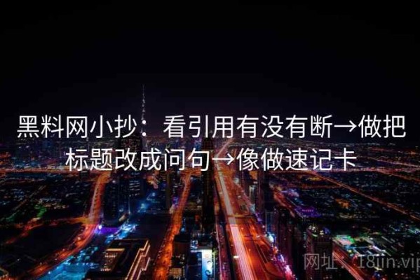 黑料网小抄：看引用有没有断→做把标题改成问句→像做速记卡