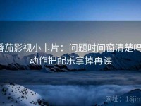 番茄影视小卡片：问题时间窗清楚吗，动作把配乐拿掉再读