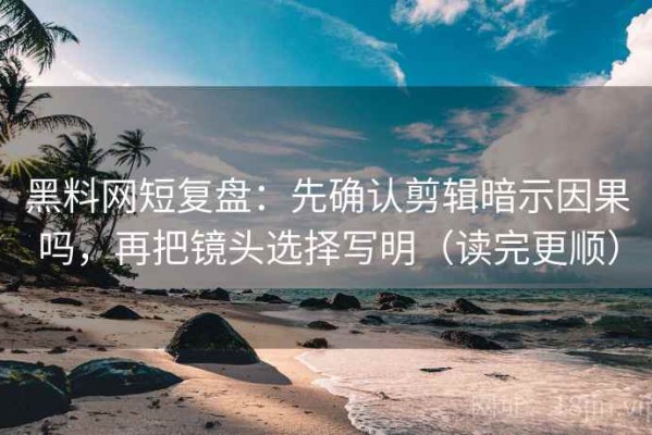 黑料网短复盘：先确认剪辑暗示因果吗，再把镜头选择写明（读完更顺）