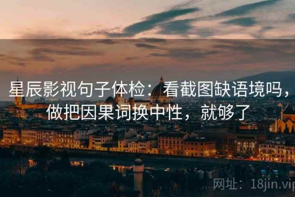 星辰影视句子体检：看截图缺语境吗，做把因果词换中性，就够了