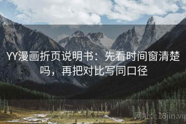 YY漫画折页说明书：先看时间窗清楚吗，再把对比写同口径