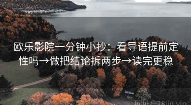 欧乐影院一分钟小抄：看导语提前定性吗→做把结论拆两步→读完更稳