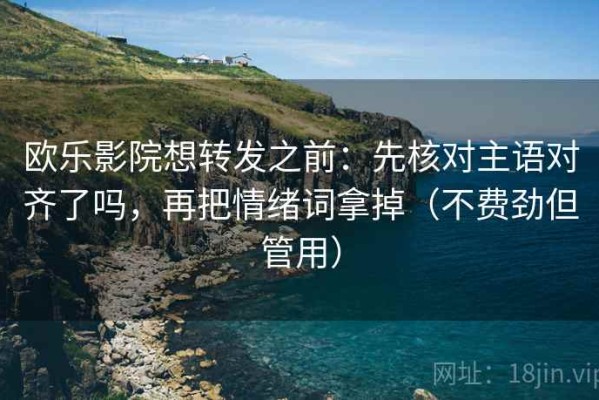 欧乐影院想转发之前：先核对主语对齐了吗，再把情绪词拿掉（不费劲但管用）