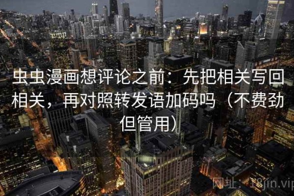 虫虫漫画想评论之前：先把相关写回相关，再对照转发语加码吗（不费劲但管用）