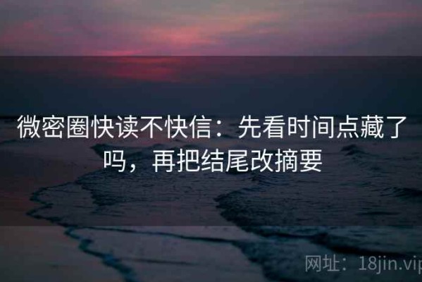 微密圈快读不快信：先看时间点藏了吗，再把结尾改摘要
