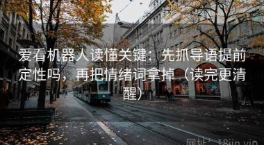 爱看机器人读懂关键：先抓导语提前定性吗，再把情绪词拿掉（读完更清醒）