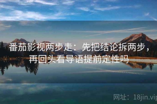 番茄影视两步走：先把结论拆两步，再回头看导语提前定性吗