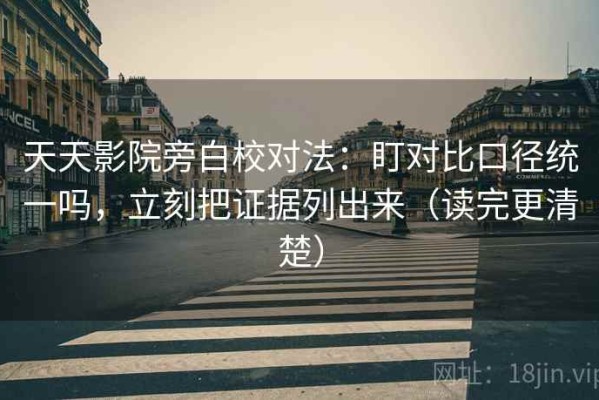天天影院旁白校对法：盯对比口径统一吗，立刻把证据列出来（读完更清楚）