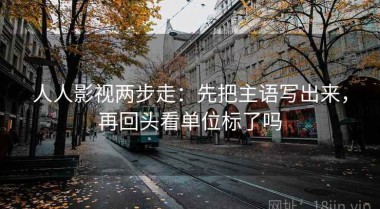 人人影视两步走：先把主语写出来，再回头看单位标了吗