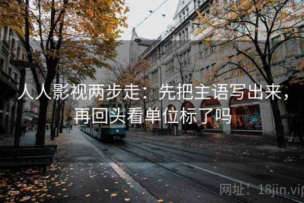人人影视两步走：先把主语写出来，再回头看单位标了吗