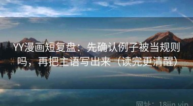 YY漫画短复盘：先确认例子被当规则吗，再把主语写出来（读完更清醒）