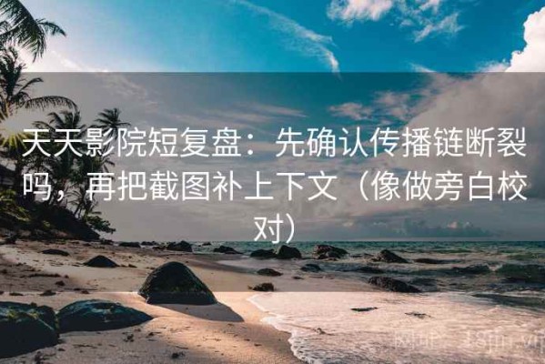 天天影院短复盘：先确认传播链断裂吗，再把截图补上下文（像做旁白校对）