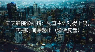 天天影院像排错：先查主语对得上吗，再把时间写起止（像做复盘）