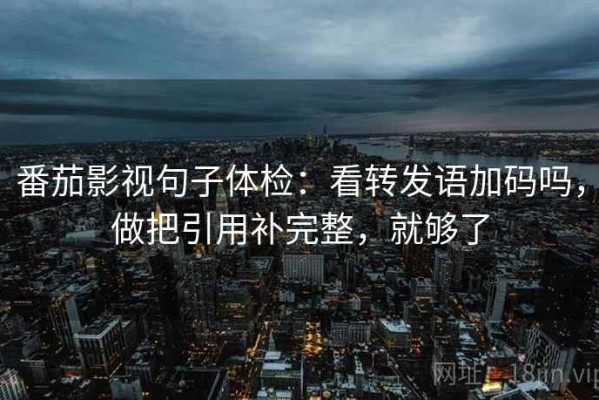 番茄影视句子体检：看转发语加码吗，做把引用补完整，就够了