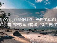 糖心Vlog读懂关键点：先抓字幕加戏吗，再把配乐拿掉再读（读完更顺）