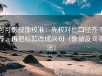 可可影视像校准：先校对比口径齐不齐，再把标题改成问句（像做反向读法）