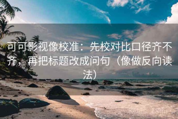 可可影视像校准：先校对比口径齐不齐，再把标题改成问句（像做反向读法）