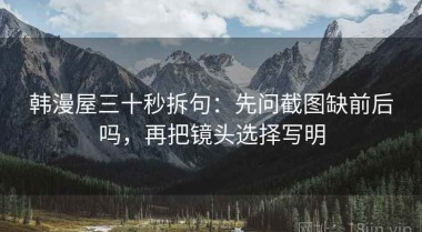 韩漫屋三十秒拆句：先问截图缺前后吗，再把镜头选择写明