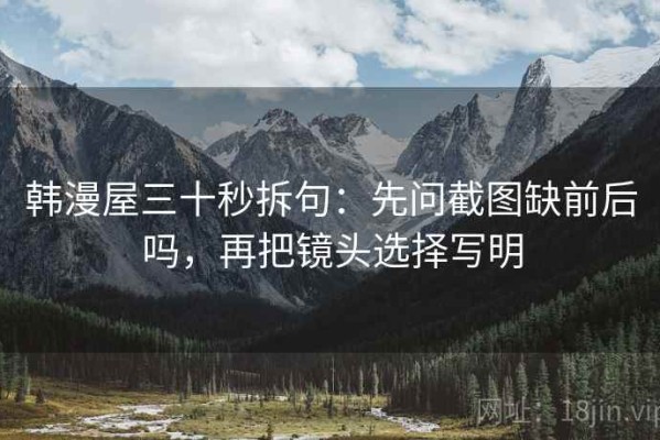 韩漫屋三十秒拆句：先问截图缺前后吗，再把镜头选择写明