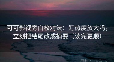 可可影视旁白校对法：盯热度放大吗，立刻把结尾改成摘要（读完更顺）