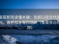 星辰影院读懂关键：先抓口径交代清吗，再把相关写回相关（像做旁白校对）