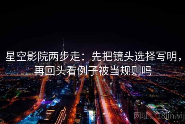 星空影院两步走：先把镜头选择写明，再回头看例子被当规则吗