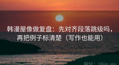 韩漫屋像做复盘：先对齐段落跳级吗，再把例子标清楚（写作也能用）