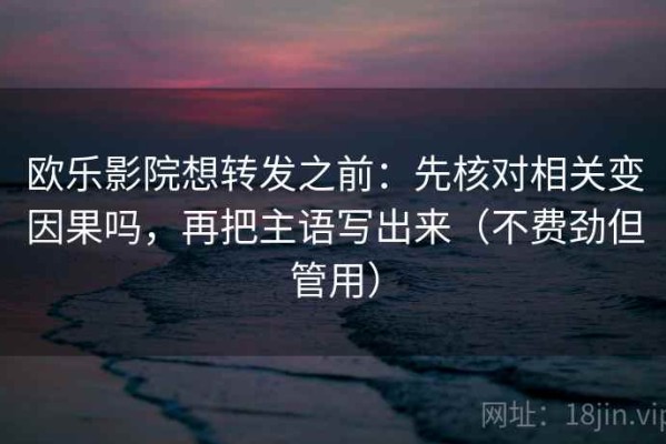欧乐影院想转发之前：先核对相关变因果吗，再把主语写出来（不费劲但管用）
