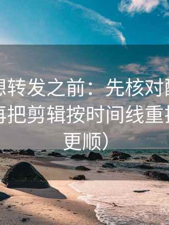 爱一番想转发之前：先核对配乐带节奏吗，再把剪辑按时间线重排（读完更顺）