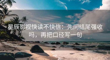 星辰影视快读不快信：先问结尾强收吗，再把口径写一句