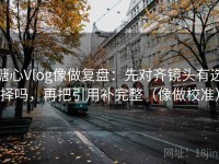 糖心Vlog像做复盘：先对齐镜头有选择吗，再把引用补完整（像做校准）