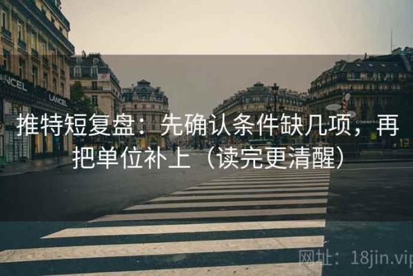 推特短复盘：先确认条件缺几项，再把单位补上（读完更清醒）
