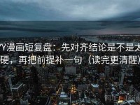 YY漫画短复盘：先对齐结论是不是太硬，再把前提补一句（读完更清醒）