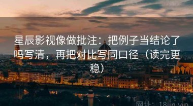 星辰影视像做批注：把例子当结论了吗写清，再把对比写同口径（读完更稳）