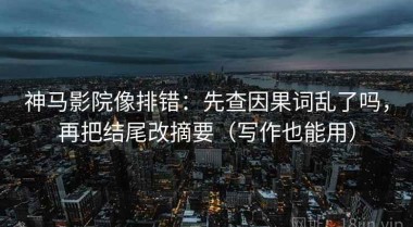 神马影院像排错：先查因果词乱了吗，再把结尾改摘要（写作也能用）