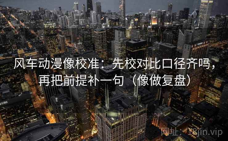 风车动漫像校准:先校对比口径齐吗,再把前提补一句(像做复盘) 风车动漫像校准:先校对比口径齐吗,再把前提补一句(像做复盘)