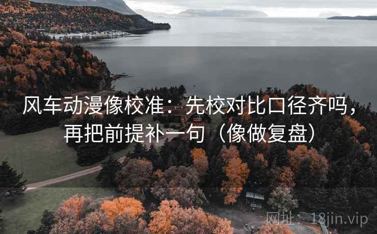 风车动漫像校准:先校对比口径齐吗,再把前提补一句(像做复盘) 风车动漫像校准:先校对比口径齐吗,再把前提补一句(像做复盘)