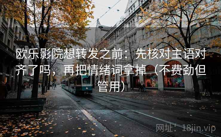 欧乐影院想转发之前:先核对主语对齐了吗,再把情绪词拿掉(不费劲但管用) 欧乐影院想转发之前:先核对主语对齐了吗,再把情绪词拿掉(不费劲但管用)