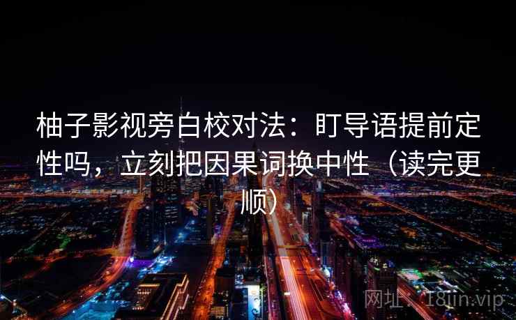 柚子影视旁白校对法：盯导语提前定性吗，立刻把因果词换中性（读完更顺）