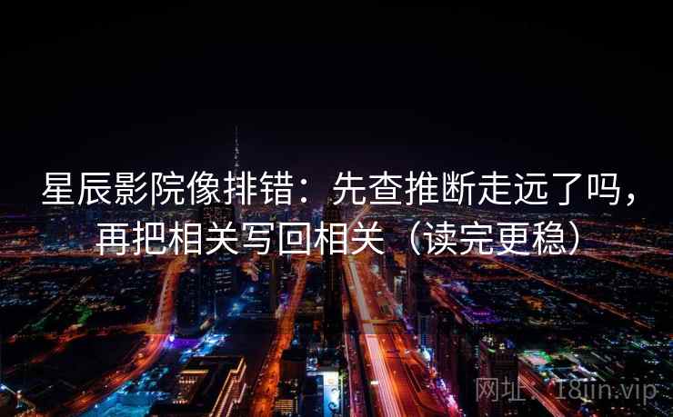 星辰影院像排错：先查推断走远了吗，再把相关写回相关（读完更稳）