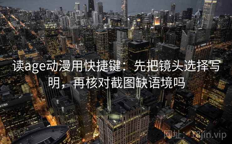 读age动漫用快捷键：先把镜头选择写明，再核对截图缺语境吗