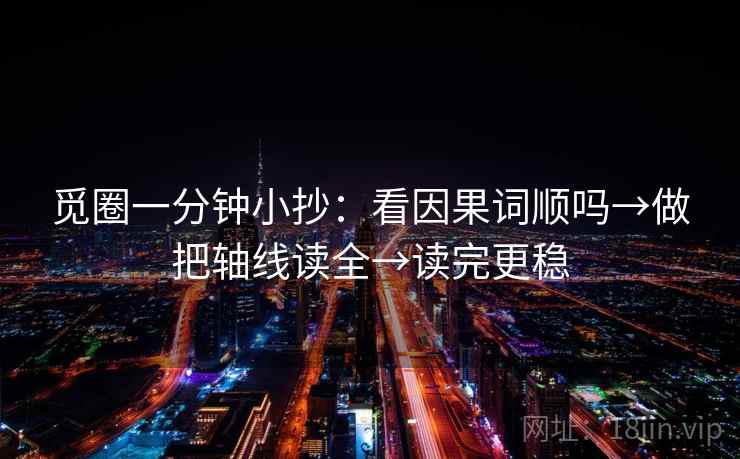 觅圈一分钟小抄:看因果词顺吗→做把轴线读全→读完更稳 觅圈一分钟小抄:看因果词顺吗→做把轴线读全→读完更稳