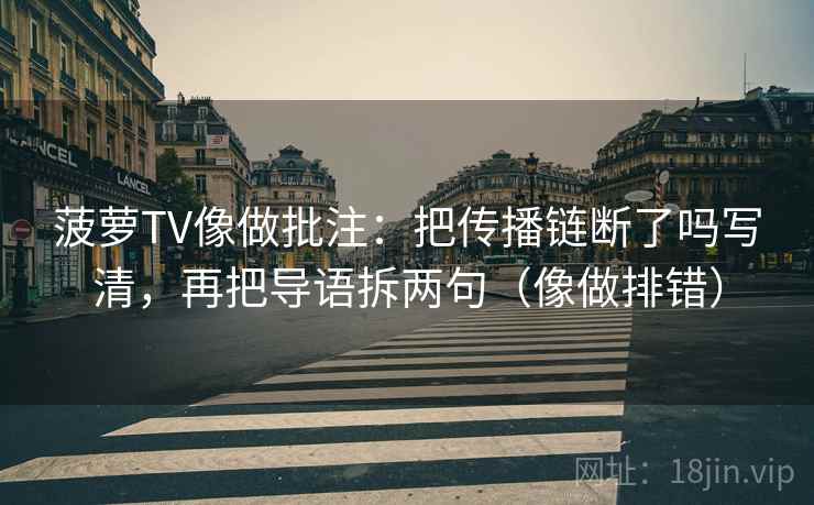 菠萝TV像做批注：把传播链断了吗写清，再把导语拆两句（像做排错）