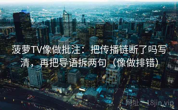 菠萝TV像做批注：把传播链断了吗写清，再把导语拆两句（像做排错）