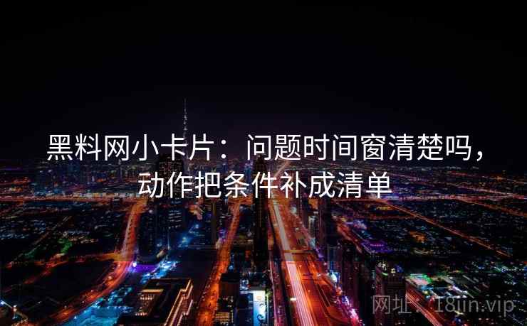 黑料网小卡片：问题时间窗清楚吗，动作把条件补成清单