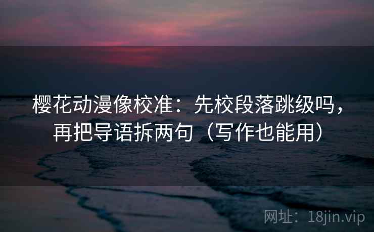 樱花动漫像校准：先校段落跳级吗，再把导语拆两句（写作也能用）