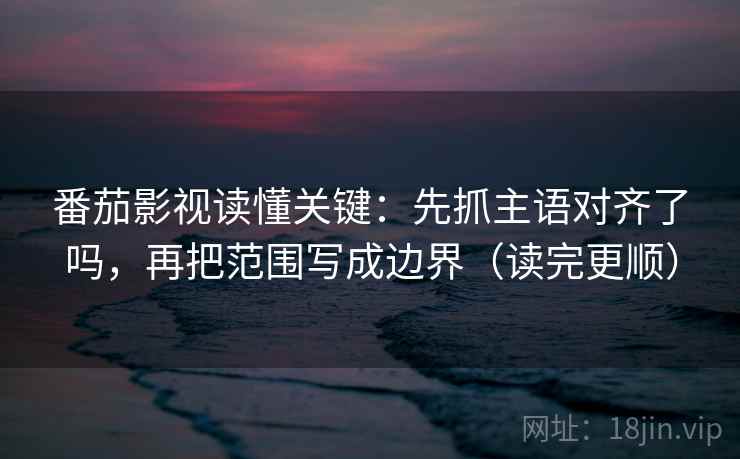 番茄影视读懂关键：先抓主语对齐了吗，再把范围写成边界（读完更顺）