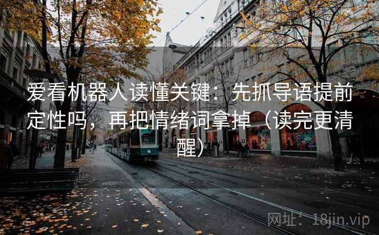 爱看机器人读懂关键：先抓导语提前定性吗，再把情绪词拿掉（读完更清醒）