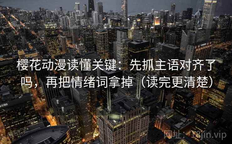 樱花动漫读懂关键：先抓主语对齐了吗，再把情绪词拿掉（读完更清楚）